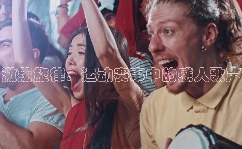 激荡旋律：运动赛事中的感人歌声